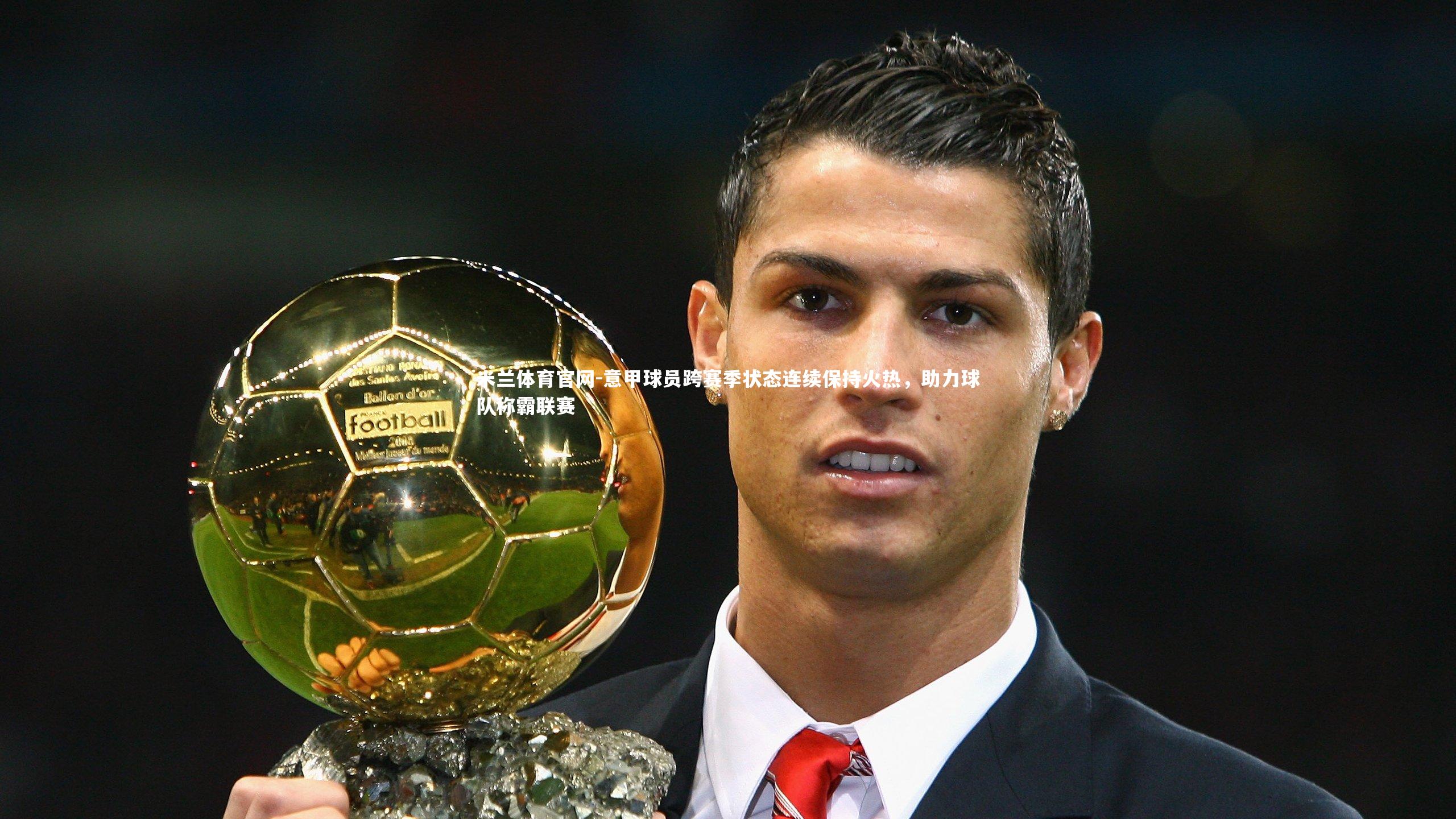 米兰体育官网-意甲球员跨赛季状态连续保持火热，助力球队称霸联赛