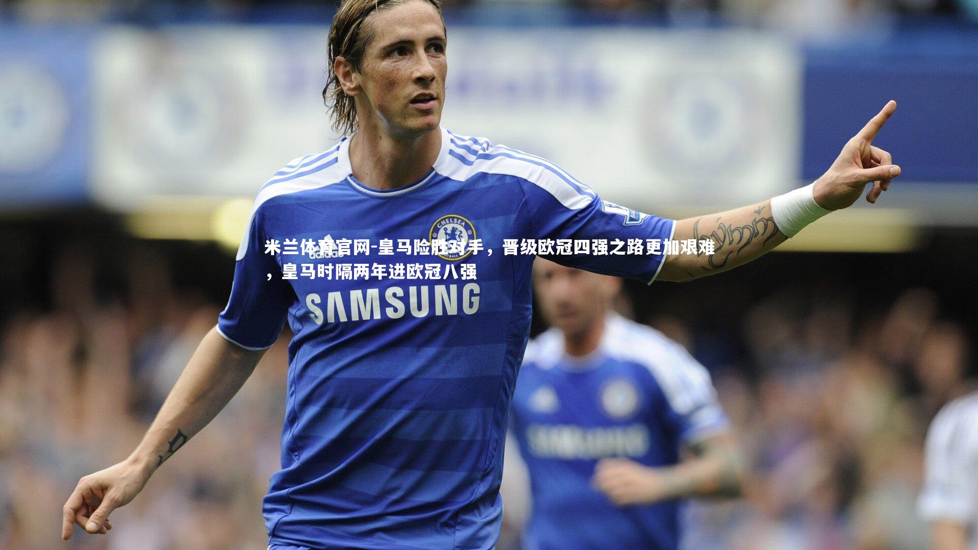 米兰体育官网-皇马险胜对手，晋级欧冠四强之路更加艰难，皇马时隔两年进欧冠八强