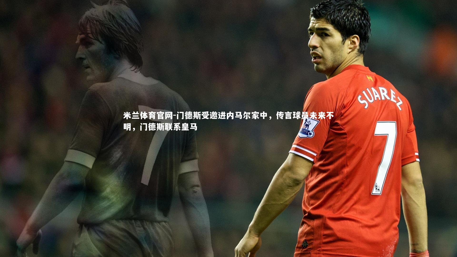 门德斯受邀进内马尔家中，传言球员未来不明，门德斯联系皇马