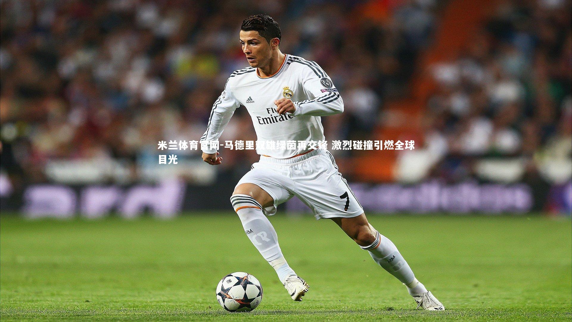 米兰体育官网-马德里双雄绿茵再交锋 激烈碰撞引燃全球目光
